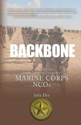 Backbone: History, Traditions, and Leadership Lessons of Marine Corps NCOs - Julia Dye