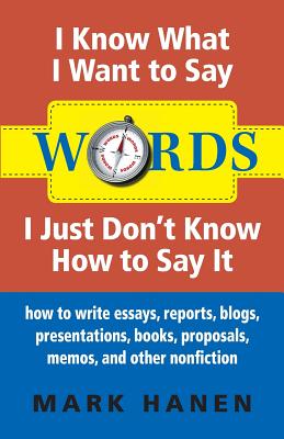 Words - I Know What I Want To Say - I Just Don't Know How To Say It: How To Write Essays, Reports, Blogs, Presentations, Books, Proposals, Memos, And - Mark Hanen