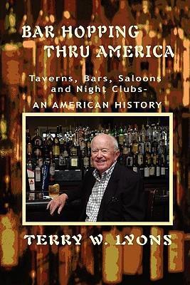 Bar Hopping thru America: America: Taverns, Bars, Saloons and Night Clubs - An American History - Terry W. Lyons