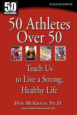 50 Athletes over 50: Teach Us to Live a Strong, Healthy Life - Don Mcgrath
