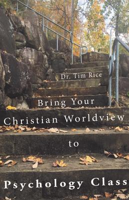 Bring Your Christian Worldview to Psychology Class: Make Psychology Christian Again - Timothy S. Rice