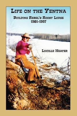 Life on the Yentna - Building Rebel's Roost Lodge 1981-1997 - Lucille Heater