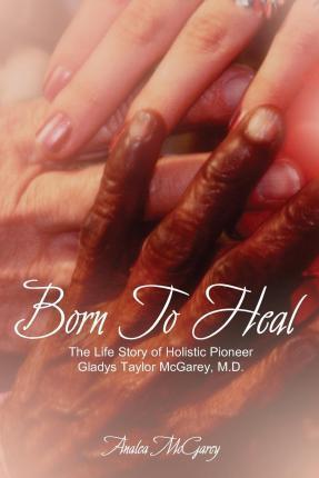 Born to Heal: The Life Story of Holistic Pioneer Gladys Taylor McGarey, M.D. - Analea Mcgarey