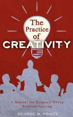 The Practice of Creativity: A Manual for Dynamic Group Problem-Solving - George M. Prince
