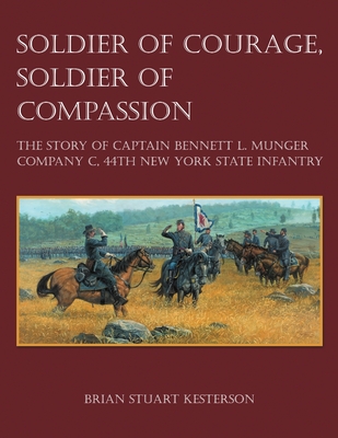 Soldier of Courage, Soldier of Compassion: The Story of Captain Bennett L. Munger Company C, 44th New York State Infantry - Brian Stuart Kesterson