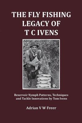 The Fly Fishing Legacy of T C Ivens: Reservoir Nymph Patterns, Techniques and Tackle Innovations by Tom Ivens - Adrian V. W. Freer