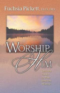 Poza produsului Worship Him: Discover the Joy of Pure Spiritual Worship - Fuchsia Pickett