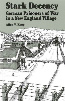 Stark Decency: German Prisoners of War in a New England Village - Allen V. Koop