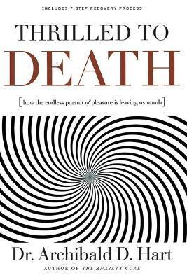 Thrilled to Death: How the Endless Pursuit of Pleasure Is Leaving Us Numb - Archibald D. Hart