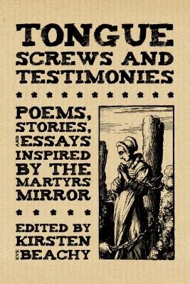 Tongue Screws and Testimonies: Poems, Stories, and Essays Inspired by the Martyrs Mirror - Kirsten Eve Beachy