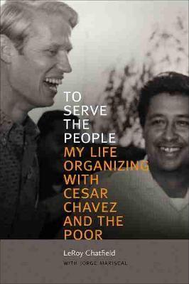 To Serve the People: My Life Organizing with Cesar Chavez and the Poor - Leroy Chatfield