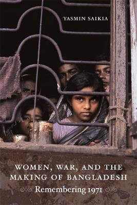 Women, War, and the Making of Bangladesh: Remembering 1971 - Yasmin Saikia