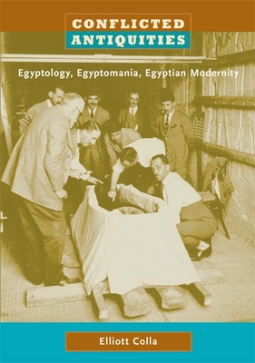 Conflicted Antiquities: Egyptology, Egyptomania, Egyptian Modernity - Elliott Colla