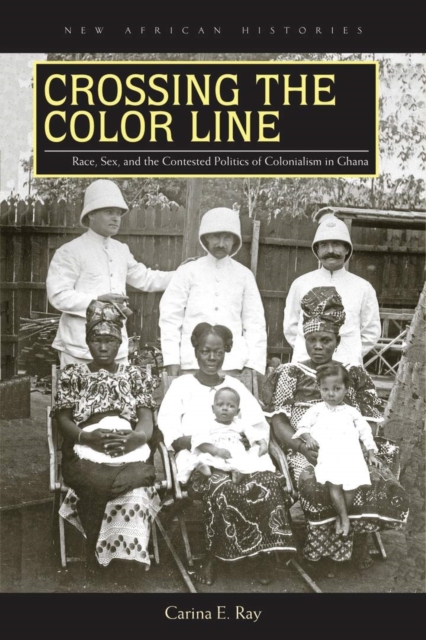 Crossing the Color Line: Race, Sex, and the Contested Politics of Colonialism in Ghana - Carina E. Ray