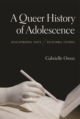 A Queer History of Adolescence: Developmental Pasts, Relational Futures - Gabrielle Owen