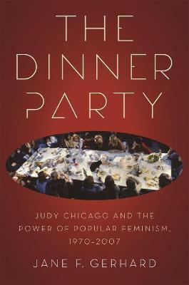 The Dinner Party: Judy Chicago and the Power of Popular Feminism, 1970-2007 - Jane F. Gerhard