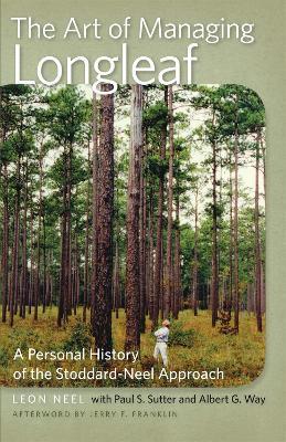 The Art of Managing Longleaf: A Personal History of the Stoddard-Neel Approach - Albert G. Way
