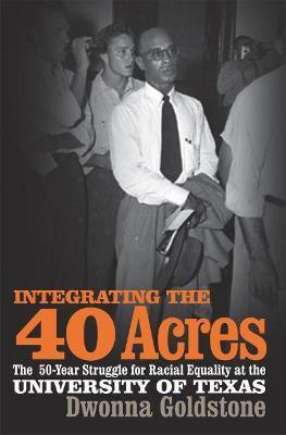 Integrating the 40 Acres: The Fifty-Year Struggle for Racial Equality at the University of Texas - Dwonna Goldstone