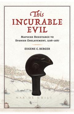 Coperta cărții 'This Incurable Evil: Mapuche Resistance to Spanish Enslavement, 1598-1687 - Eugene C. Berger'