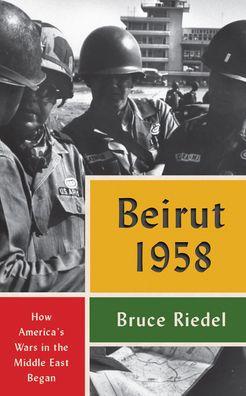 Beirut 1958: How America's Wars in the Middle East Began - Bruce Riedel