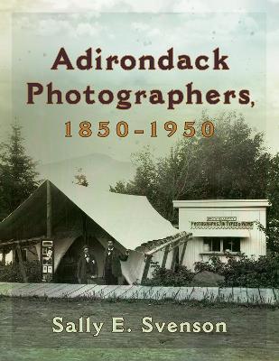 Photographers in the Adirondacks, 1850-1950 - Sally E. Svenson