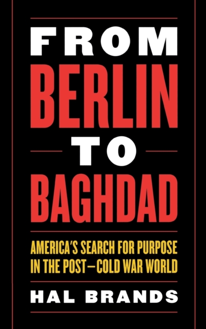 From Berlin to Baghdad: America's Search for Purpose in the Post-Cold War World - Hal Brands