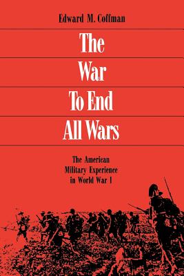 The War to End All Wars: The American Military Experience in World War I - Edward M. Coffman