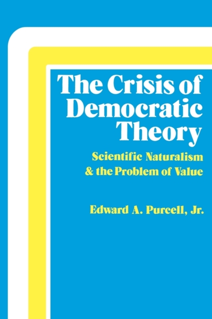The Crisis of Democratic Theory: Scientific Naturalism and the Problem of Value - Edward A. Purcell