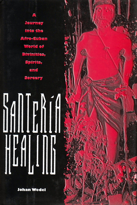 Santería Healing: A Journey Into the Afro-Cuban World of Divinities, Spirits, and Sorcery - Johan Wedel