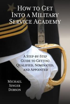 How to Get Into a Military Service Academy: A Step-by-Step Guide to Getting Qualified, Nominated, and Appointed - Michael Singer Dobson