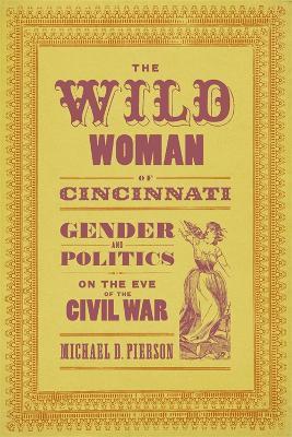 The Wild Woman of Cincinnati: Gender and Politics on the Eve of the Civil War - Michael D. Pierson