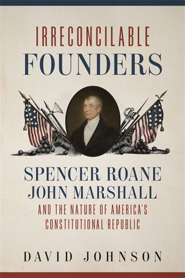 Irreconcilable Founders: Spencer Roane, John Marshall, and the Nature of America's Constitutional Republic - David Johnson