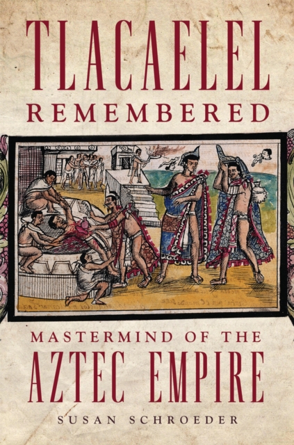 Tlacaelel Remembered: Mastermind of the Aztec Empire - Susan Schroeder