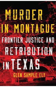 Coperta cărții 'Murder in Montague: Frontier Justice and Retribution in Texas - Glen Sample Ely'