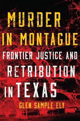 Murder in Montague: Frontier Justice and Retribution in Texas - Glen Sample Ely