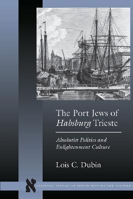 The Port Jews of Habsburg Trieste: Absolutist Politics and Enlightenment Culture - Lois C. Dubin