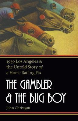 The Gambler and the Bug Boy: 1939 Los Angeles and the Untold Story of a Horse Racing Fix - John Christgau