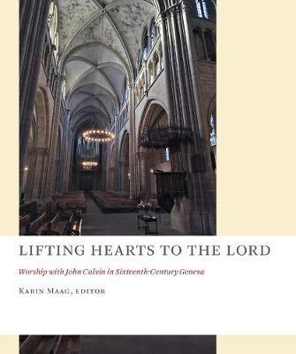 Lifting Hearts to the Lord: Worship with John Calvin in Sixteenth-Century Geneva - Karin Maag