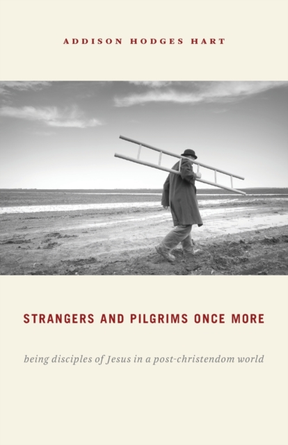 Strangers and Pilgrims Once More: Being Disciples of Jesus in a Post-Christendom World - Addison Hodges Hart