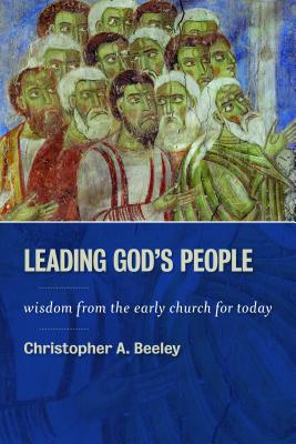Leading God's People: Wisdom from the Early Church for Today - Christopher A. Beeley