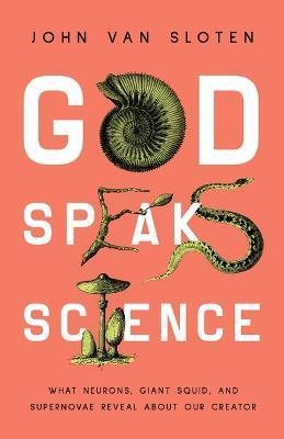 God Speaks Science: What Neurons, Giant Squid, and Supernovae Reveal about Our Creator - John Van Sloten