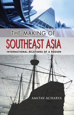 The Making of Southeast Asia: International Relations of a Region - Amitav Acharya