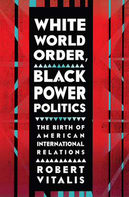 White World Order, Black Power Politics: The Birth of American International Relations - Robert Vitalis