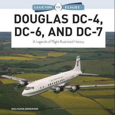 Douglas DC-4, DC-6, and DC-7: A Legends of Flight Illustrated History - Wolfgang Borgmann