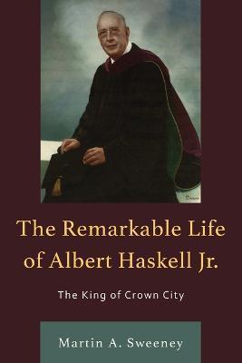 The Remarkable Life of Albert Haskell, Jr.: The King of Crown City - Martin A. Sweeney