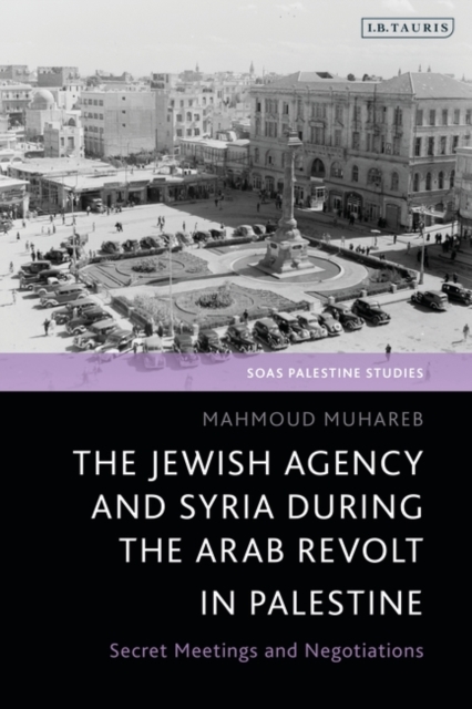 The Jewish Agency and Syria during the Arab Revolt in Palestine: Secret Meetings and Negotiations - Mahmoud Muhareb