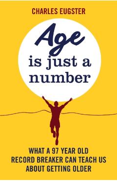 Coperta cărții 'Age Is Just a Number: What a 97 Year Old Record Breaker Can Teach Us about Growing Older - Charles Eugster'