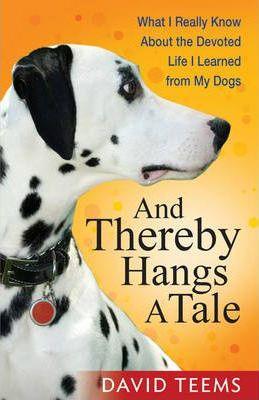 And Thereby Hangs a Tale: What I Really Know about the Devoted Life I Learned from My Dogs - David Teems