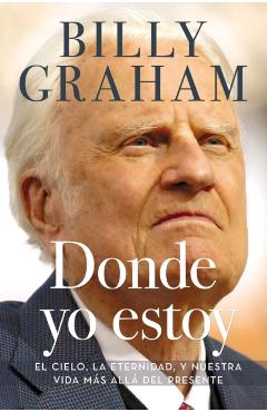 Donde yo estoy: El cielo, la eternidad, y nuestra vida más allá del presente - Billy Graham