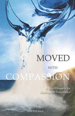 Moved With Compassion: A New Wineskin for Healing and Deliverance - Kay Elise Tolman